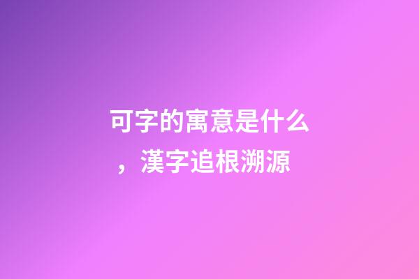 可字的寓意是什么，漢字追根溯源-第1張-觀點(diǎn)-玄機(jī)派